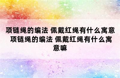 项链绳的编法 佩戴红绳有什么寓意 项链绳的编法 佩戴红绳有什么寓意嘛